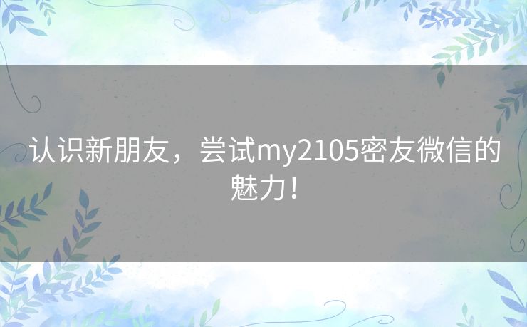 认识新朋友，尝试my2105密友微信的魅力！