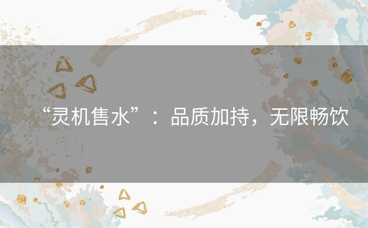 “灵机售水”：品质加持，无限畅饮