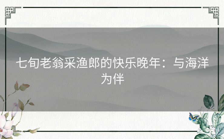 七旬老翁采渔郎的快乐晚年：与海洋为伴