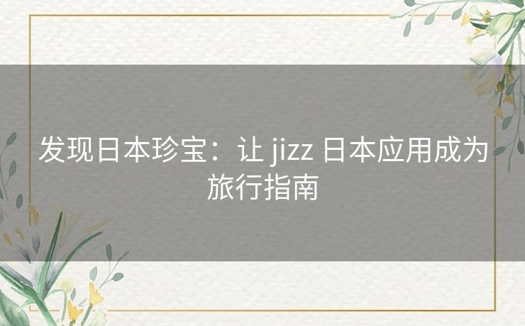 发现日本珍宝：让 jizz 日本应用成为旅行指南