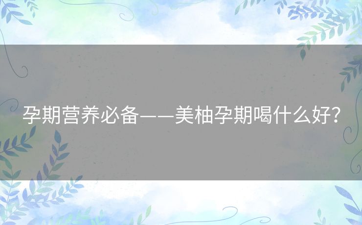 孕期营养必备——美柚孕期喝什么好？
