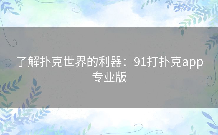 了解扑克世界的利器：91打扑克app专业版