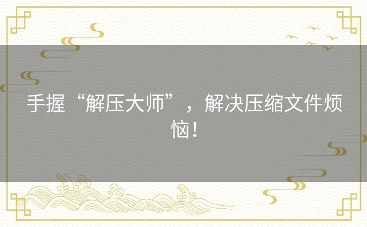 手握“解压大师”，解决压缩文件烦恼！