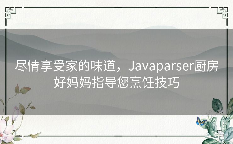 尽情享受家的味道，Javaparser厨房好妈妈指导您烹饪技巧