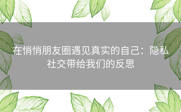 在悄悄朋友圈遇见真实的自己：隐私社交带给我们的反思