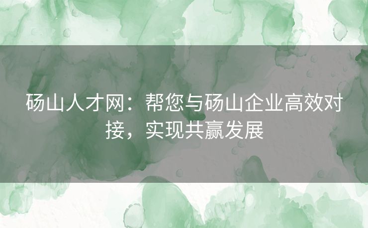 砀山人才网：帮您与砀山企业高效对接，实现共赢发展