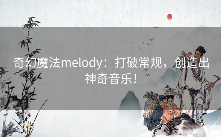 奇幻魔法melody：打破常规，创造出神奇音乐！