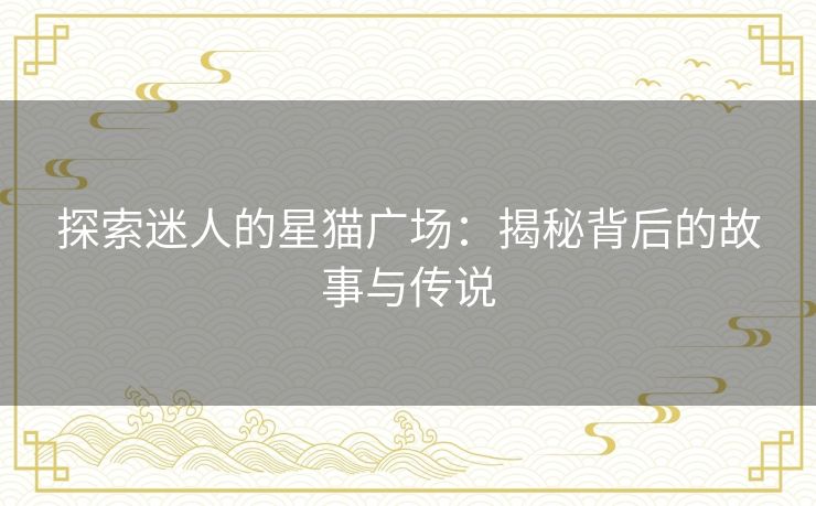 探索迷人的星猫广场：揭秘背后的故事与传说