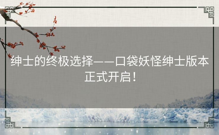 绅士的终极选择——口袋妖怪绅士版本正式开启！