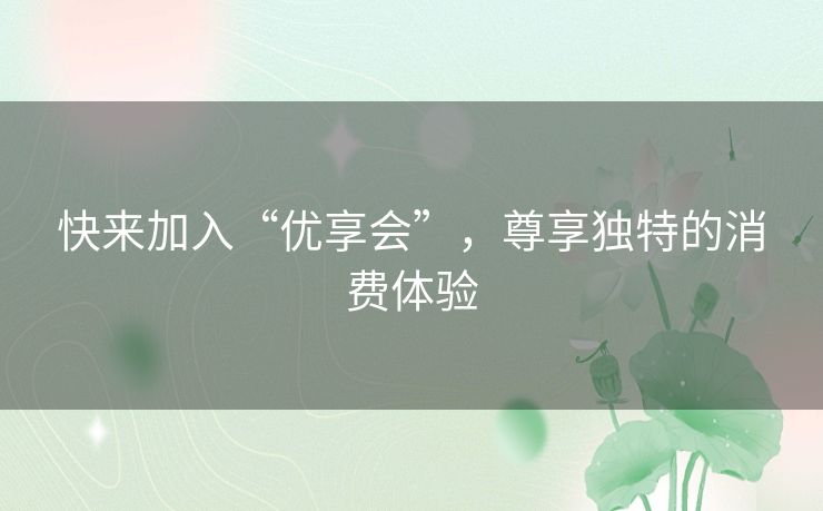 快来加入“优享会”，尊享独特的消费体验