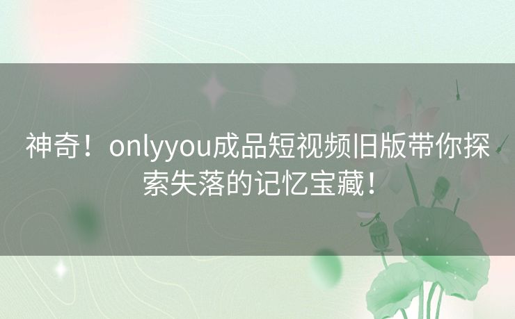 神奇！onlyyou成品短视频旧版带你探索失落的记忆宝藏！