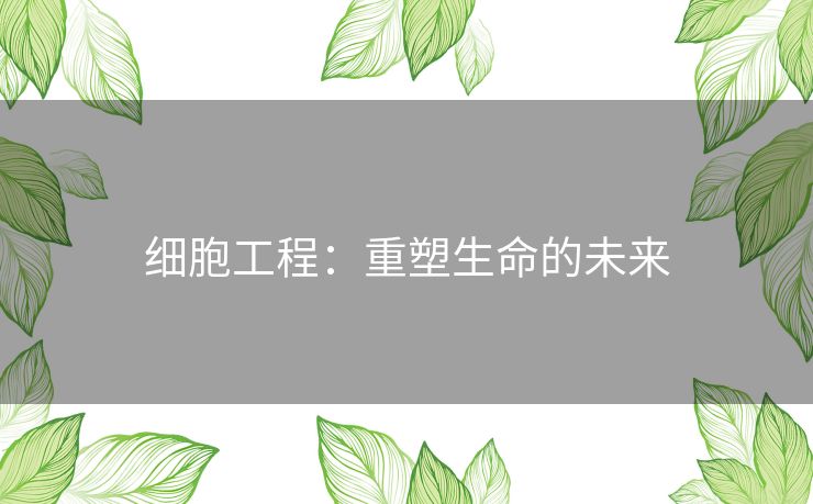 细胞工程：重塑生命的未来