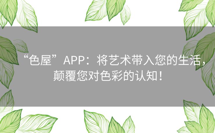“色屋”APP：将艺术带入您的生活，颠覆您对色彩的认知！