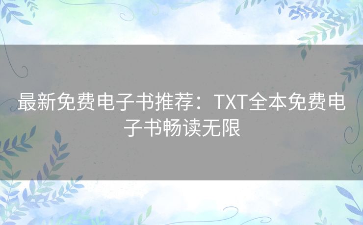 最新免费电子书推荐：TXT全本免费电子书畅读无限