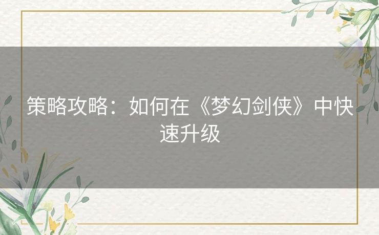 策略攻略：如何在《梦幻剑侠》中快速升级