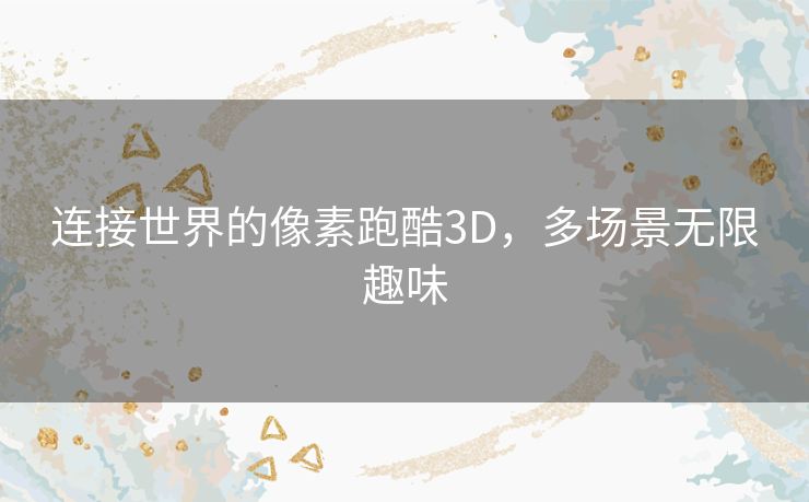连接世界的像素跑酷3D，多场景无限趣味