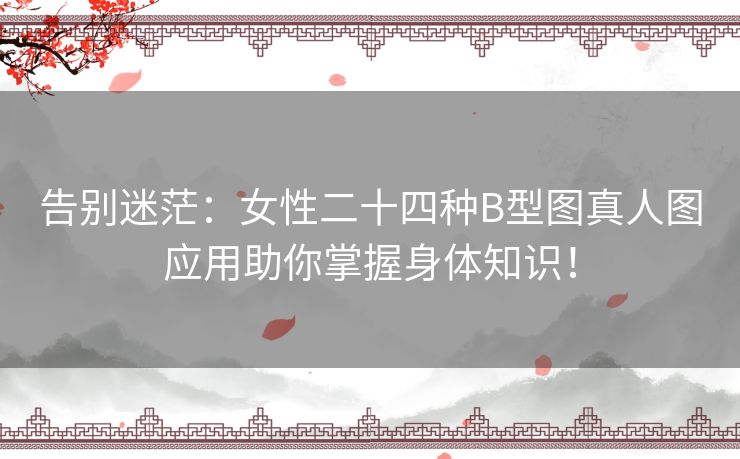 告别迷茫：女性二十四种B型图真人图应用助你掌握身体知识！