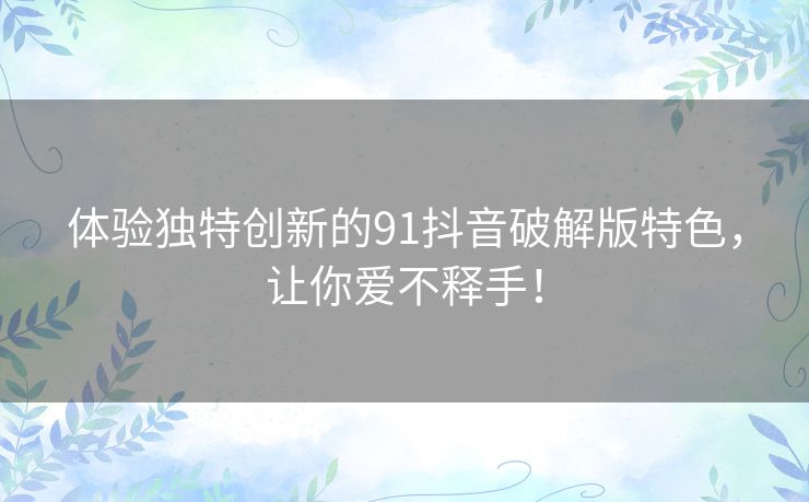 体验独特创新的91抖音破解版特色，让你爱不释手！