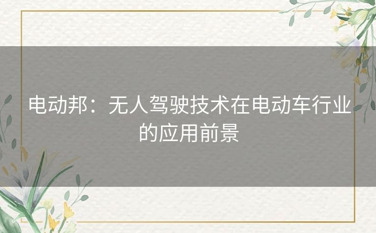 电动邦：无人驾驶技术在电动车行业的应用前景