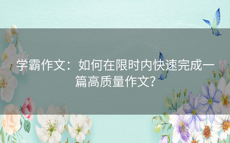 学霸作文:如何在限时内快速完成一篇高质量作文? 学霸作文:如何在限时内快速完成一篇高质量作文?