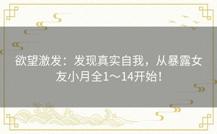 欲望激发：发现真实自我，从暴露女友小月全1～14开始！