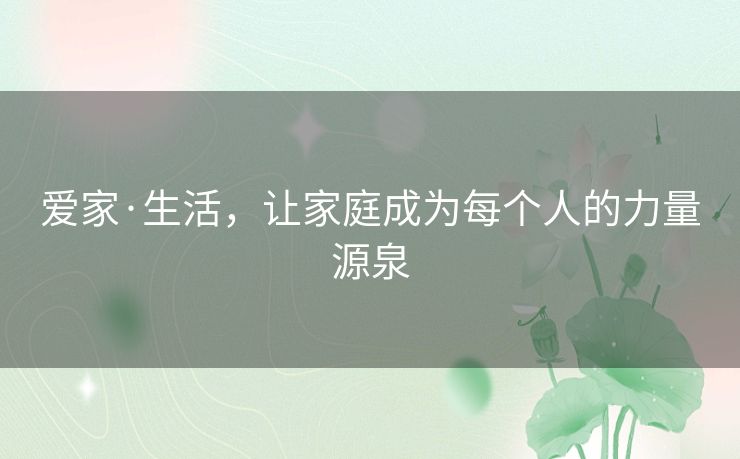 爱家·生活，让家庭成为每个人的力量源泉