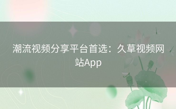 潮流视频分享平台首选：久草视频网站App