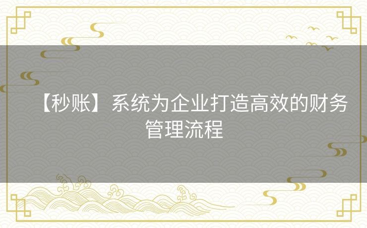 【秒账】系统为企业打造高效的财务管理流程
