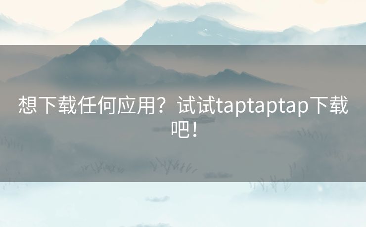 想下载任何应用？试试taptaptap下载吧！