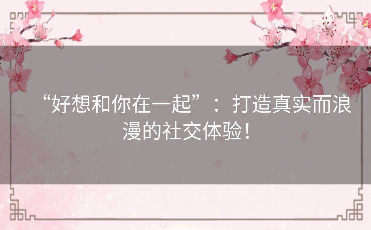 “好想和你在一起”：打造真实而浪漫的社交体验！