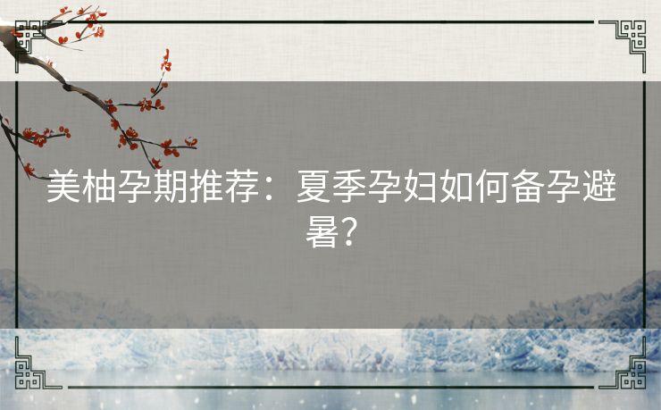 美柚孕期推荐：夏季孕妇如何备孕避暑？