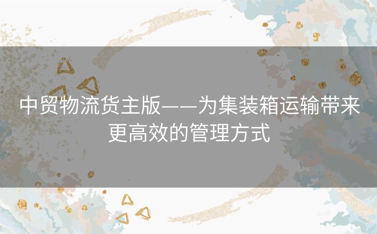 中贸物流货主版——为集装箱运输带来更高效的管理方式