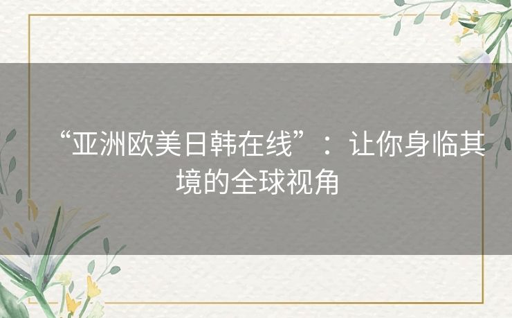 “亚洲欧美日韩在线”：让你身临其境的全球视角