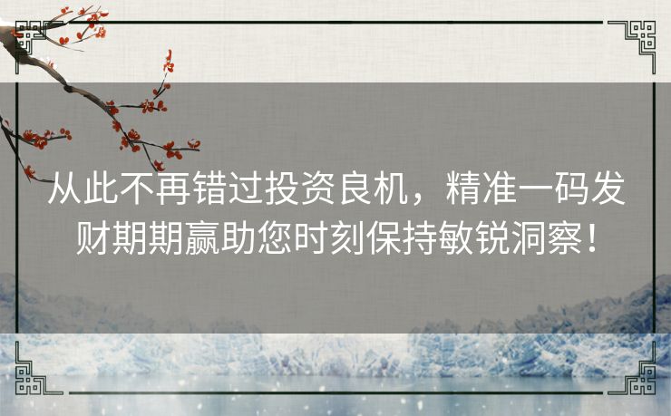 从此不再错过投资良机，精准一码发财期期赢助您时刻保持敏锐洞察！