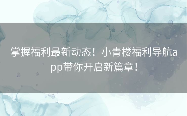 掌握福利最新动态！小青楼福利导航app带你开启新篇章！
