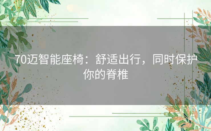 70迈智能座椅：舒适出行，同时保护你的脊椎
