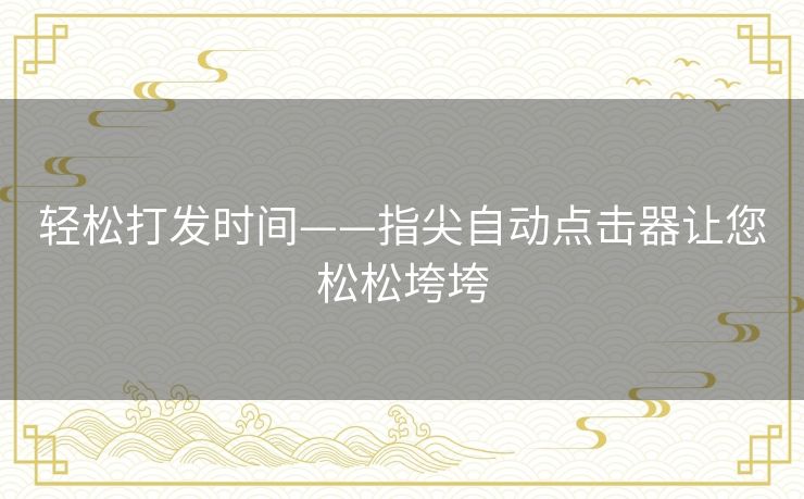 轻松打发时间——指尖自动点击器让您松松垮垮 轻松打发时间——指尖自动点击器让您松松垮垮