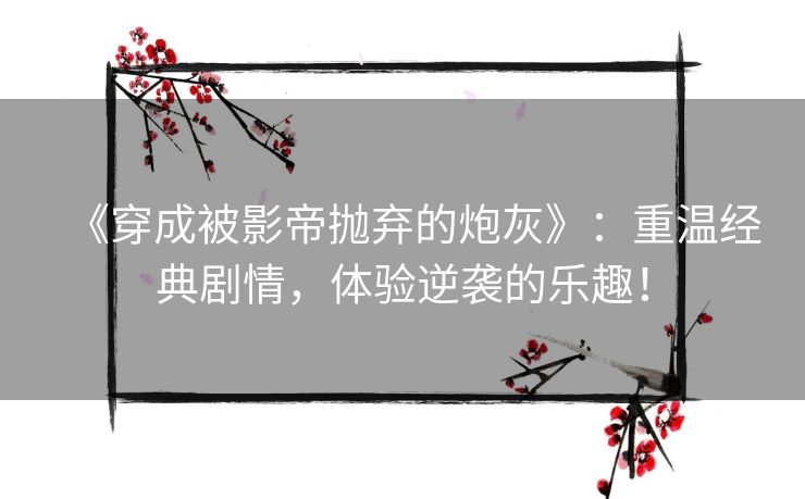 《穿成被影帝抛弃的炮灰》：重温经典剧情，体验逆袭的乐趣！