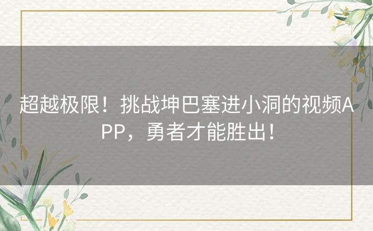 超越极限！挑战坤巴塞进小洞的视频APP，勇者才能胜出！