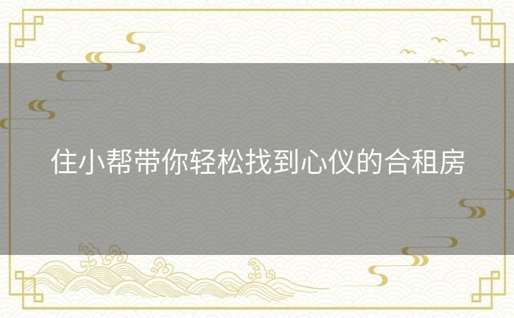 住小帮带你轻松找到心仪的合租房