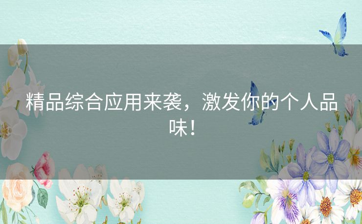 精品综合应用来袭，激发你的个人品味！