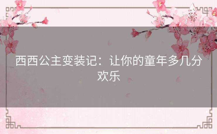 西西公主变装记：让你的童年多几分欢乐