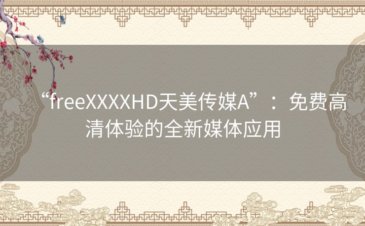 “freeXXXXHD天美传媒A”：免费高清体验的全新媒体应用