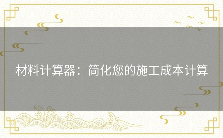 材料计算器：简化您的施工成本计算