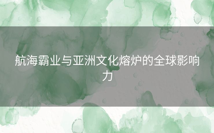 航海霸业与亚洲文化熔炉的全球影响力