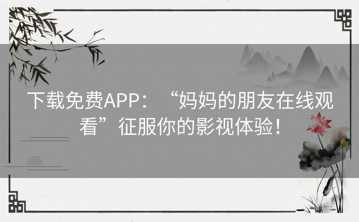 下载免费APP：“妈妈的朋友在线观看”征服你的影视体验！