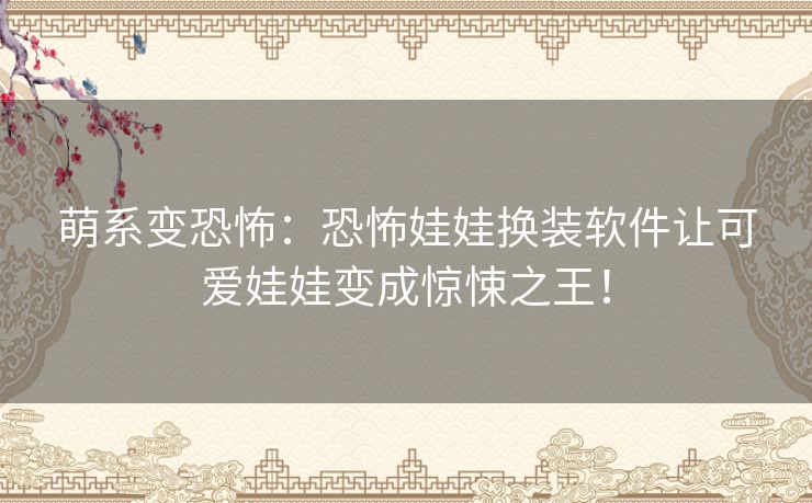 萌系变恐怖：恐怖娃娃换装软件让可爱娃娃变成惊悚之王！