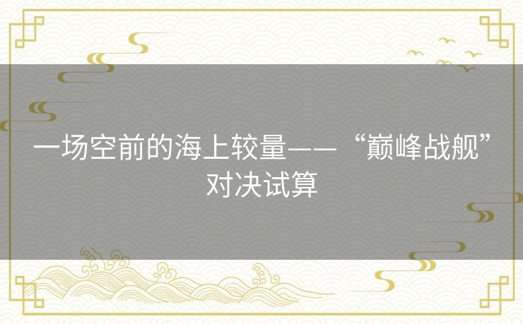 一场空前的海上较量——“巅峰战舰”对决试算