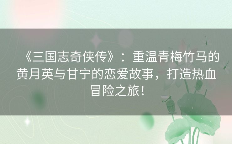 《三国志奇侠传》：重温青梅竹马的黄月英与甘宁的恋爱故事，打造热血冒险之旅！