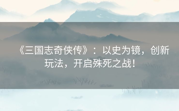 《三国志奇侠传》：以史为镜，创新玩法，开启殊死之战！